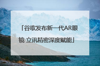谷歌发布新一代AR眼镜 立讯精密深度赋能