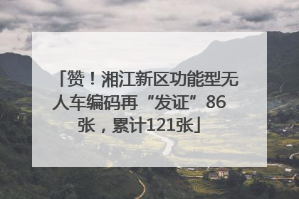 赞！湘江新区功能型无人车编码再“发证”86张，累计121张