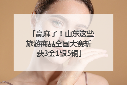 赢麻了！山东这些旅游商品全国大赛斩获3金1银5铜
