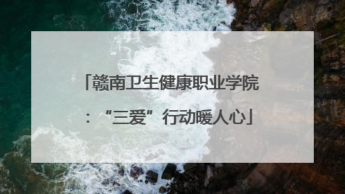 赣南卫生健康职业学院：“三爱”行动暖人心