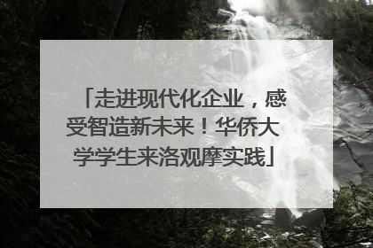 走进现代化企业，感受智造新未来！华侨大学学生来洛观摩实践