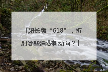 超长版“618”，折射哪些消费新动向？