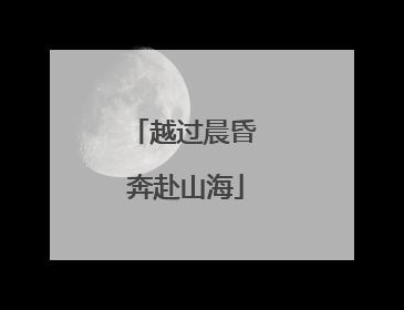 越过晨昏 奔赴山海