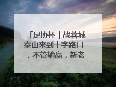 足协杯｜战蓉城泰山来到十字路口，不管输赢，新老交替势在必行