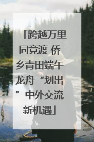 跨越万里同竞渡 侨乡青田端午龙舟“划出”中外交流新机遇