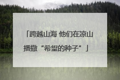 跨越山海 他们在凉山播撒“希望的种子”