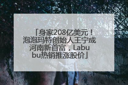 身家208亿美元！泡泡玛特创始人王宁成河南新首富，Labubu热销推涨股价