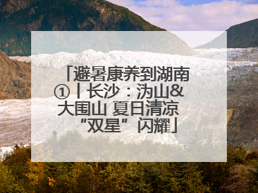 避暑康养到湖南①丨长沙：沩山&大围山 夏日清凉“双星”闪耀