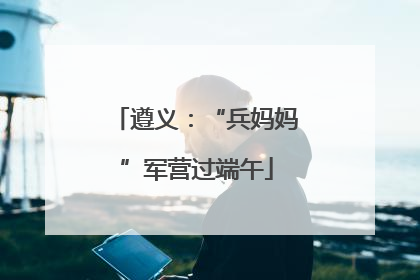 遵义：“兵妈妈”军营过端午