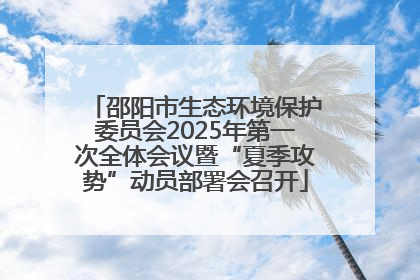 邵阳市生态环境保护委员会2025年第一次全体会议暨“夏季攻势”动员部署会召开