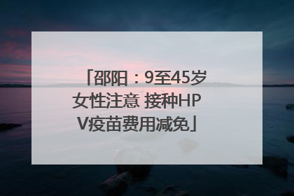邵阳：9至45岁女性注意 接种HPV疫苗费用减免