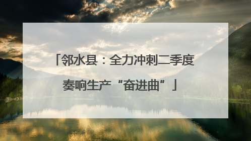 邻水县：全力冲刺二季度 奏响生产“奋进曲”