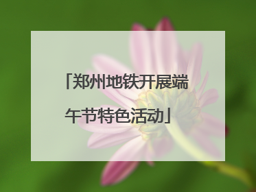 郑州地铁开展端午节特色活动