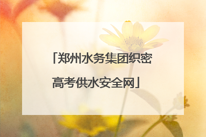 郑州水务集团织密高考供水安全网