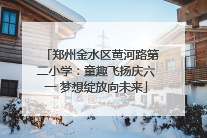 郑州金水区黄河路第二小学：童趣飞扬庆六一 梦想绽放向未来