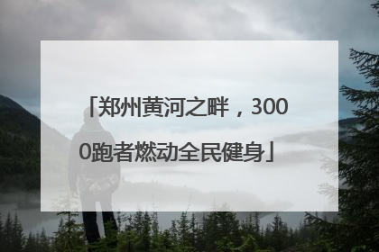 郑州黄河之畔，3000跑者燃动全民健身