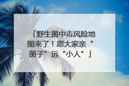 野生菌中毒风险地图来了！愿大家亲“菌子”远“小人”