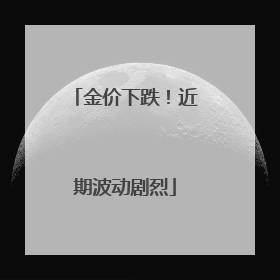 金价下跌！近期波动剧烈