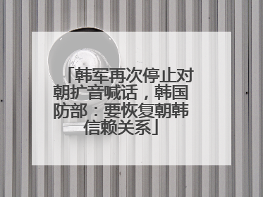 韩军再次停止对朝扩音喊话，韩国防部：要恢复朝韩信赖关系