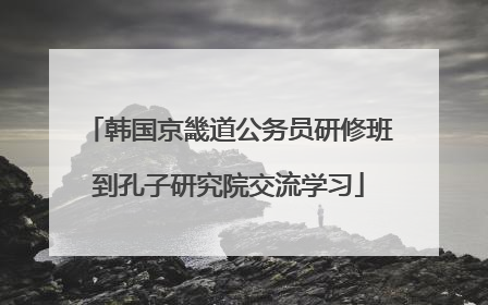 韩国京畿道公务员研修班到孔子研究院交流学习