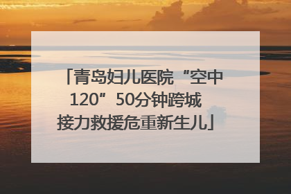 青岛妇儿医院“空中120”50分钟跨城接力救援危重新生儿
