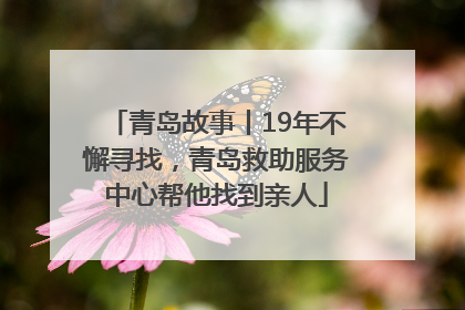 青岛故事丨19年不懈寻找，青岛救助服务中心帮他找到亲人