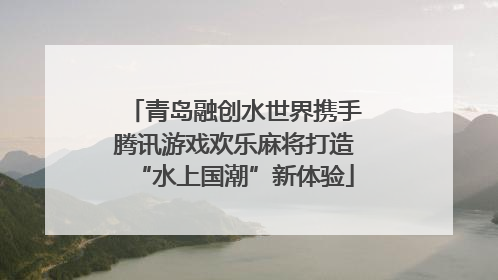 青岛融创水世界携手腾讯游戏欢乐麻将打造“水上国潮”新体验