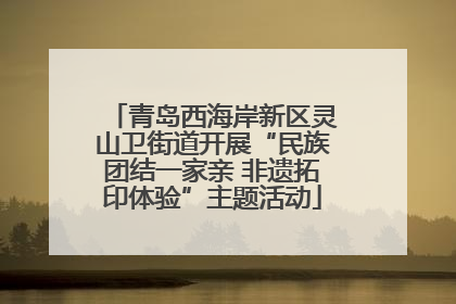青岛西海岸新区灵山卫街道开展“民族团结一家亲 非遗拓印体验”主题活动
