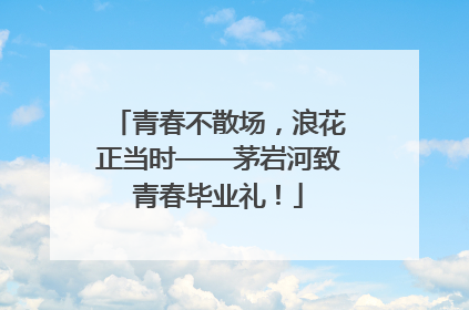 青春不散场，浪花正当时——茅岩河致青春毕业礼！
