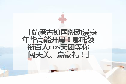 靖港古镇国潮动漫嘉年华高能开局！哪吒领衔百人cos天团等你闯天关、赢豪礼！