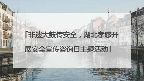 非遗大鼓传安全，湖北孝感开展安全宣传咨询日主题活动