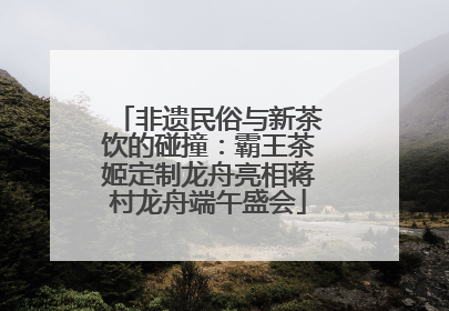 非遗民俗与新茶饮的碰撞：霸王茶姬定制龙舟亮相蒋村龙舟端午盛会