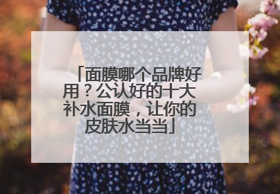 面膜哪个品牌好用？公认好的十大补水面膜，让你的皮肤水当当