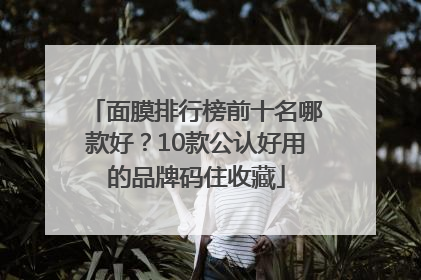 面膜排行榜前十名哪款好？10款公认好用的品牌码住收藏