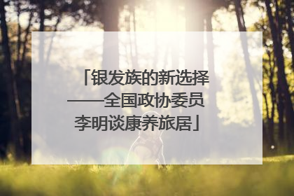 银发族的新选择——全国政协委员李明谈康养旅居