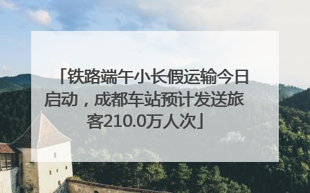 铁路端午小长假运输今日启动，成都车站预计发送旅客210.0万人次