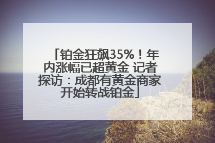 铂金狂飙35%！年内涨幅已超黄金 记者探访：成都有黄金商家开始转战铂金