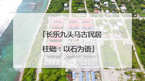 长乐九头马古民居柱础：以石为语