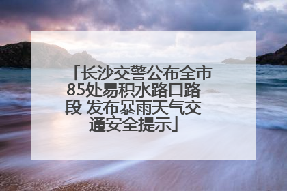 长沙交警公布全市85处易积水路口路段 发布暴雨天气交通安全提示
