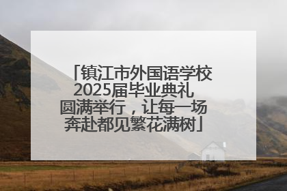 镇江市外国语学校2025届毕业典礼圆满举行，让每一场奔赴都见繁花满树