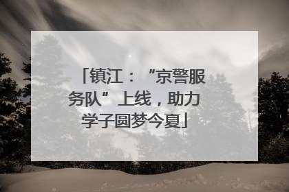 镇江：“京警服务队”上线，助力学子圆梦今夏