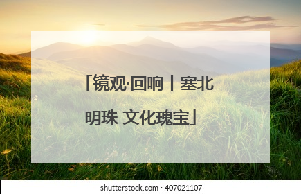镜观·回响丨塞北明珠 文化瑰宝