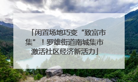 闲置场地巧变“致富市集”！罗雄街道南城集市激活社区经济新活力