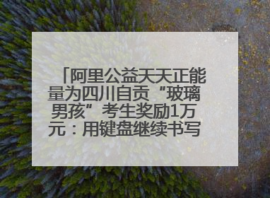 阿里公益天天正能量为四川自贡“玻璃男孩”考生奖励1万元：用键盘继续书写不设限的人生
