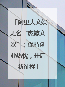 阿里大文娱更名“虎鲸文娱”：保持创业热忱，开启新征程