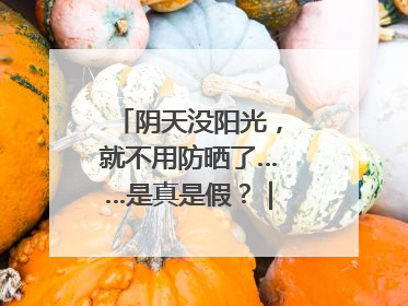 阴天没阳光，就不用防晒了……是真是假？｜谣言终结站
