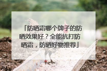 防晒霜哪个牌子的防晒效果好？全能抗打防晒霜，防晒好物推荐