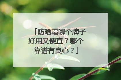 防晒霜哪个牌子好用又便宜？哪个靠谱有良心？