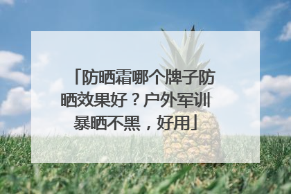 防晒霜哪个牌子防晒效果好？户外军训暴晒不黑，好用