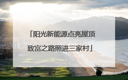 阳光新能源点亮屋顶 致富之路照进三家村